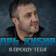 Игорь Кибирев Я Прошу Тебя