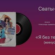 Сваты Я Без Тебя Минус