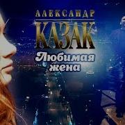 Александр Казак Моя Любимая Жена