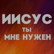 Иисус Ты Нужен Мне