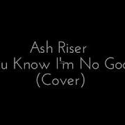 Ash Riser You Know I M No Good Lyrics