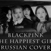 Blackpink На Русском The Happiest Girl Rus Russian Cover Sophie Orde