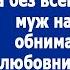 Ну что страшно в 45 остаться на улице да без всего Потешался муж обнимая любовницу