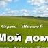 МОЙ ДОМ РОССИЯ Стихи М ТАНИЧА исп С ШИШКОВ