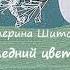 Екатерина Шитова ПОСЛЕДНИЙ ЦВЕТОК МОГИЛЬНИКА Часть 1