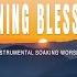 MORNING BLESSINGS INSTRUMENTAL SOAKING WORSHIP SOAKING WORSHIP MUSIC