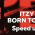 ITZY BORN TO BE SPEED UP