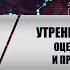 Утренний обзор рынка оцениваем ситуацию и принимаем решения