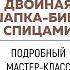 ДВОЙНАЯ ШАПКА БИНИ СПИЦАМИ С МОДНОЙ МАКУШКОЙ Очень подробный мастер класс