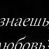 А ты знаешь что такое любовь