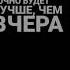 пока пора завтра будет лучше чем вчера