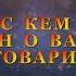 С КЕМ ОН О ВАС РАЗГОВАРИВАЛ