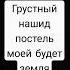 Грустный нашид постелью моей будет земля