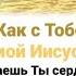 Как с Тобой хорошо мой Иисус дорогой Посылаешь Ты сердцу и мир и покой