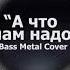 А что нам надо Bass Metal Cover