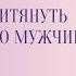 Как притянуть достойного мужчину Как выйти замуж за любимого