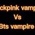 Black Pink Vampire Vs Bts Vampire