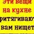 Эти вещи нельзя держать на кухне иначе притянете нищету