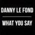 Danny Le Fond What You Say Out Now